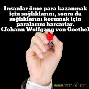 İnsanlar önce para kazanmak için sağlıklarını, sonra da sağlıklarını korumak için paralarını harcarlar. Johann Wolfgang von Goethe