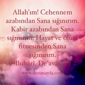 Allah’ım! Cehennem azabından Sana sığınırım. Kabir azabından Sana sığınırım. Hayat ve ölüm fitnesinden Sana sığınırım. Buhari, De’avât, 37