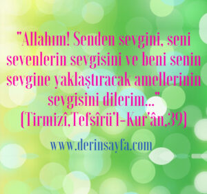 “Allahım! Senden sevgini, seni sevenlerin sevgisini ve beni senin sevgine yaklaştıracak amellerinin sevgisini dilerim…” (Tirmizî,Tefsîrü’l