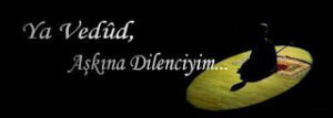 Yâ Vedûd Aşkına Dilenciyim