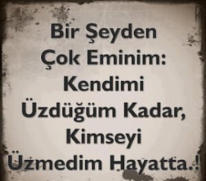 Bir şeyden çok eminim … kendimi üzdüğüm kadar, kimseyi üzmedim hayatta…!!!