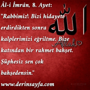 “Rabbimiz! Bizi hidayete erdirdikten sonra kalplerimizi eğriltme. Bize katından bir rahmet bahşet. Şüphesiz sen çok bahşedensin.”ÂLİ İMRÂN Suresi 8