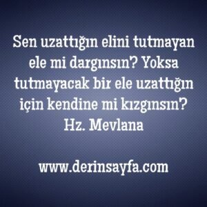 Sen uzattığın elini tutmayan ele mi dargınsın?  Yoksa tutmayacak bir ele uzattığın için kendine mi kızgınsın?  Hz. Mevlana