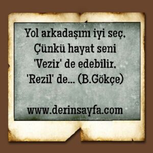 Yol arkadaşını iyi seç,
Çünkü hayat seni
'Vezir' de edebilir,
'Rezil' de… Bedirhan Gökçe