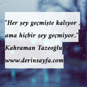 Her şey geçmişte kalıyor , ama hiçbir şey geçmiyor.. Kahraman Tazeoğlu