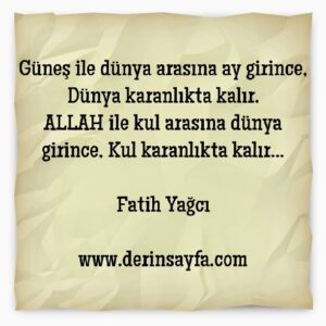 Güneş ile dünya arasına ay girince, Dünya karanlıkta kalır.
ALLAH ile kul arasına dünya girince, Kul karanlıkta kalır.. Fatih Yağcı