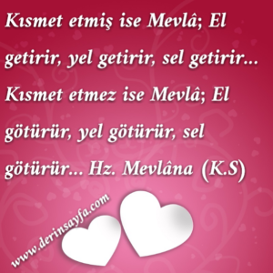 Kısmet etmiş ise Mevlâ; El getirir, yel getirir, sel getirir… Kısmet etmez ise Mevlâ; El götürür, yel götürür, sel götürür…  Hz. Mevlâna (K.S)