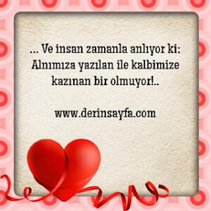 … Ve insan zamanla anlıyor ki; Alnımıza yazılan ile kalbimize kazınan bir olmuyor!..
