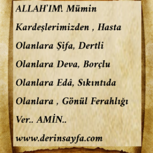 ALLAH’IM!  Mümin Kardeşlerimizden , Hasta Olanlara Şifa, Dertli Olanlara Deva, Borçlu Olanlara Edâ, Sıkıntıda Olanlara , Gönül Ferahlığı Ver.. AMİN..