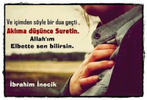 Ve içimden şöyle bir dua geçti, aklıma düşünce suretin. Allah’ım elbette sen bilirsin   İbrahim İnecik