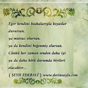 Eğer kendini başkalarıyla kıyaslar durursan, ya mutsuz olursun,  ya da kendini beğenmiş olursun