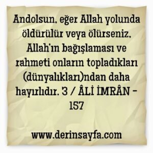 Andolsun, eğer Allah yolunda öldürülür veya ölürseniz, Allah’ın bağışlaması ve rahmeti onların topladıkları (dünyalıkları)ndan daha hayırlıdır.   3