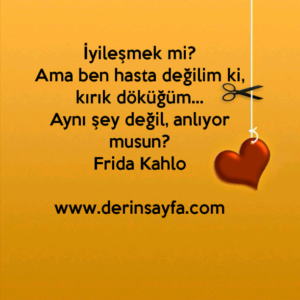 İyileşmek mi?
Ama ben hasta değilim ki, kırık döküğüm…
Aynı şey değil, anlıyor musun?
Frida Kahlo