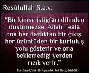Bir kimse istiğfârı dilinden düşürmezse, Allah Teâlâ ona her darlıktan bir çıkış, her üzüntüden bir kurtuluş yolu gösterir ve ona beklemediği yerden rızık verir