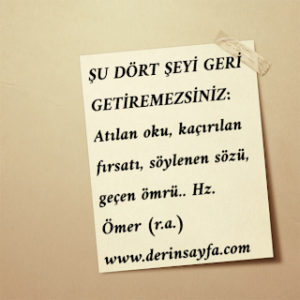 ŞU DÖRT ŞEYİ GERİ GETİREMEZSİNİZ:  Atılan oku, kaçırılan fırsatı, söylenen sözü, geçen ömrü..  Hz. Ömer (r.a.)