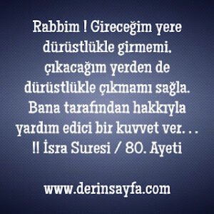 Rabbim ! Gireceğim yere dürüstlükle girmemi, çıkacağım yerden de dürüstlükle çıkmamı sağla. Bana tarafından hakkıyla yardım edici bir kuvvet ver. . . !!