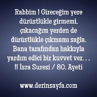 Rabbim ! Gireceğim yere dürüstlükle girmemi, çıkacağım yerden de dürüstlükle çıkmamı sağla. Bana tarafından hakkıyla yardım edici bir kuvvet ver. . . !!