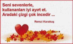 Seni sevenlerle,kullananları iyi ayırt et.
Aradaki çizgi çok incedir.
Remzi Karakuş
