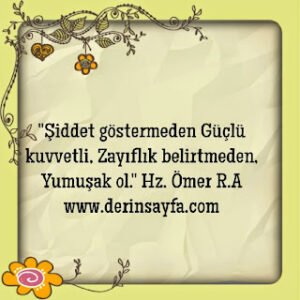 “Şiddet göstermeden Güçlü kuvvetli,  Zayıflık belirtmeden, Yumuşak ol.” Hz. Ömer R.A
