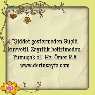 “Şiddet göstermeden Güçlü kuvvetli,  Zayıflık belirtmeden, Yumuşak ol.” Hz. Ömer R.A