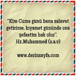 “Kim Cuma günü bana salavat getirirse,  kıyamet gününde ona şefaatim hak olur”.   Hz.Muhammed (s.a.v)