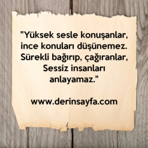 "Yüksek sesle konuşanlar, ince konuları düşünemez.
Sürekli bağırıp, çağıranlar,
Sessiz insanları anlayamaz."