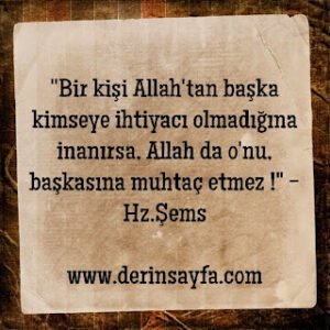 “Bir kişi Allah’tan başka kimseye ihtiyacı olmadığına inanırsa, Allah da o’nu, başkasına muhtaç etmez !” -Hz.Şems-
