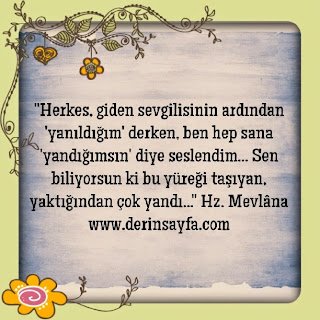 “Herkes, giden sevgilisinin ardından ‘yanıldığım’ derken, ben hep sana ‘yandığımsın’ diye seslendim…  Sen biliyorsun ki bu yüreği taşıyan, yaktığından çok yandı…”   Hz. Mevlâna