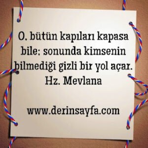O, bütün kapıları kapasa bile; sonunda kimsenin bilmediği gizli bir yol açar.  Hz. Mevlana