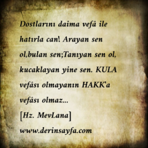 Dostlarını daima vefâ ile hatırla can! Arayan sen ol,bulan sen;Tanıyan sen ol, kucaklayan yine sen. KULA vefâsı olmayanın HAKK’a vefâsı olmaz… [Hz. MevLana]