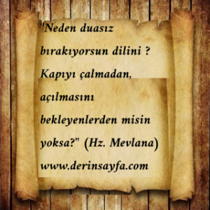 “Neden duasız bırakıyorsun dilini ? Kapıyı çalmadan, açılmasını bekleyenlerden misin yoksa?” (Hz. Mevlana)