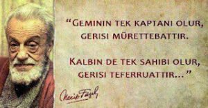 “Geminin tek kaptanı olur, gerisi mürettebattır. Kalbinde tek sahibi olur, gerisi teferruattır…” ~ Necip Fazıl Kısakürek