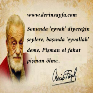Sonunda ‘eyvah’ diyeceğin şeylere, başında ‘eyvallah’ deme, Pişman ol fakat pişman ölme .. (Necip Fazıl)