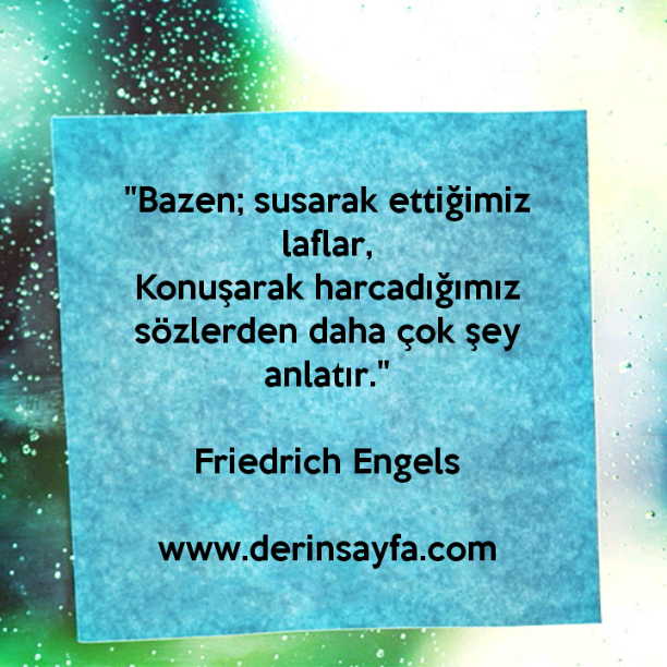 "Bazen; susarak ettiğimiz laflar,
Konuşarak harcadığımız sözlerden daha çok şey anlatır."
– Friedrich Engels