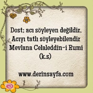 Dost; acı söyleyen değildir, Acıyı tatlı söyleyebilendir  Mevlana Celaleddin
