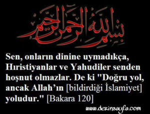 Bismillahirrahmanirrahim: Sen, onların dinine uymadıkca, Hıristiyanlar ve Yahudiler senden hoşnut olmazlar… De ki: Doğru yol ancak Allah’ın (Bildirdiği İslamiyet) yoludur…  Bakara Suresi 120