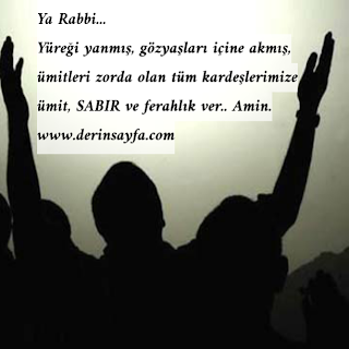 Ya Rabbi…  Yüreği yanmış, gözyaşları içine akmış, ümitleri zorda olan tüm kardeşlerimize ümit, SABIR ve ferahlık ver..  Amin.