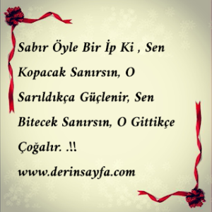 “Sabır öyle bir ip ki, sen kopacak sanırsın, o sarıldıkça güçlenir, sen bitecek sanırsın, o gittikçe çoğalır…!!”
