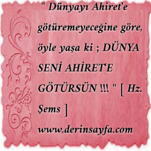 ” Dünyayı Ahiret’e götüremeyeceğine göre, öyle yaşa ki ; DÜNYA SENİ AHİRET’E GÖTÜRSÜN !!! ” [ Hz. Şems ]