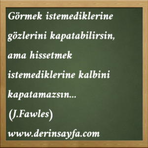 Görmek istemediklerine gözlerini kapatabilirsin,
ama hissetmek istemediklerine kalbini kapatamazsın…
(J.Fawles)