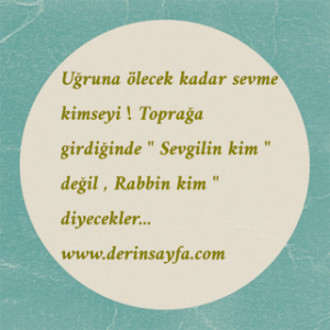 Uğruna ölecek kadar sevme kimseyi ! Toprağa girdiğinde ” Sevgilin kim ” değil , Rabbin kim ” diyecekler…
