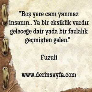 “Boş yere canı yanmaz insanın.. Ya bir eksiklik vardır geleceğe dair yada bir fazlalık geçmişten gelen.”  – Fuzuli