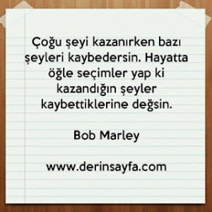 Çoğu şeyi kazanırken bazı şeyleri kaybedersin. Hayatta öğle seçimler yap ki kazandığın şeyler kaybettiklerine değsin. Bob Marley