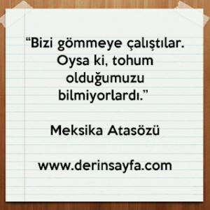 “Bizi gömmeye çalıştılar. Oysa ki, tohum olduğumuzu bilmiyorlardı.” Meksika Atasözü