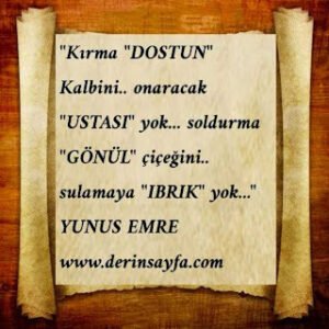 “Kırma “DOSTUN” Kalbini.. onaracak “USTASI” yok…  soldurma “GÖNÜL” çiçeğini.. sulamaya “IBRIK” yok…”  YUNUS EMRE