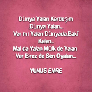Dünya yalan kardeşim ,Dünya yalan… Var mı yalan Dünyada, Baki kalan.. Yunus Emre