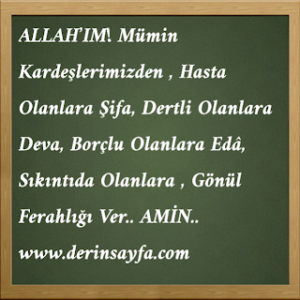 ALLAH’IM!  Mümin Kardeşlerimizden , Hasta Olanlara Şifa, Dertli Olanlara Deva, Borçlu Olanlara Edâ, Sıkıntıda Olanlara , Gönül Ferahlığı Ver.. AMİN..